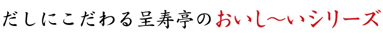 だしにこだわる呈寿亭のおいし～いシリーズ